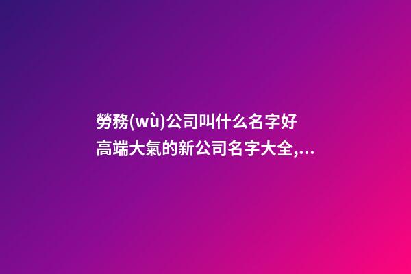 勞務(wù)公司叫什么名字好 高端大氣的新公司名字大全,起名之家
